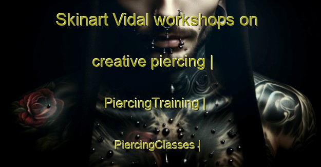 Skinart Vidal workshops on creative piercing | PiercingTraining | PiercingClasses | SkinartTraining-France